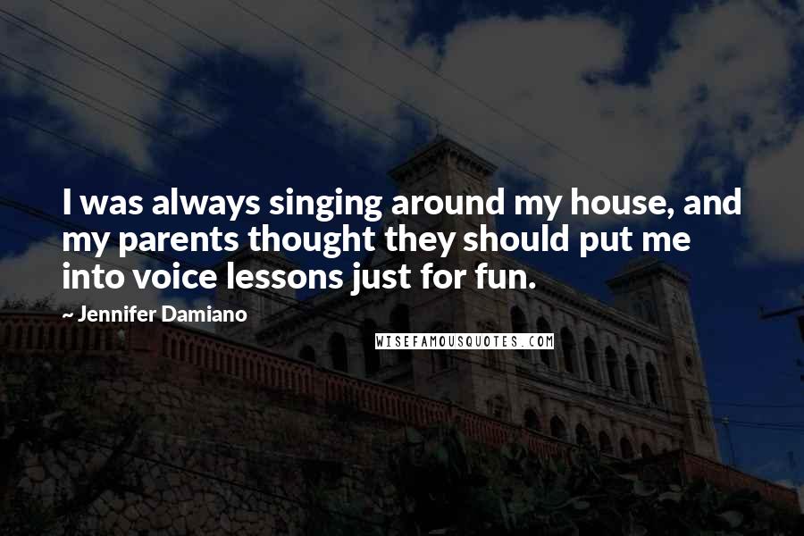 Jennifer Damiano Quotes: I was always singing around my house, and my parents thought they should put me into voice lessons just for fun.