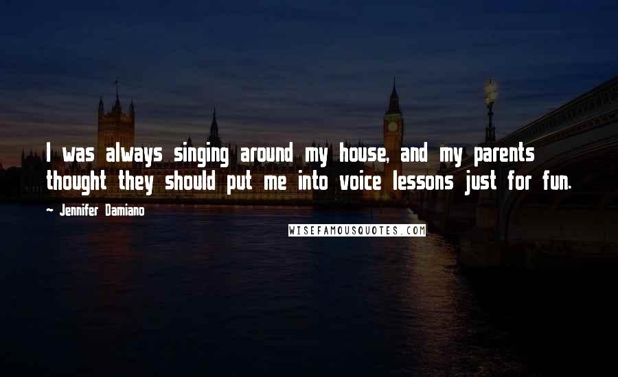 Jennifer Damiano Quotes: I was always singing around my house, and my parents thought they should put me into voice lessons just for fun.