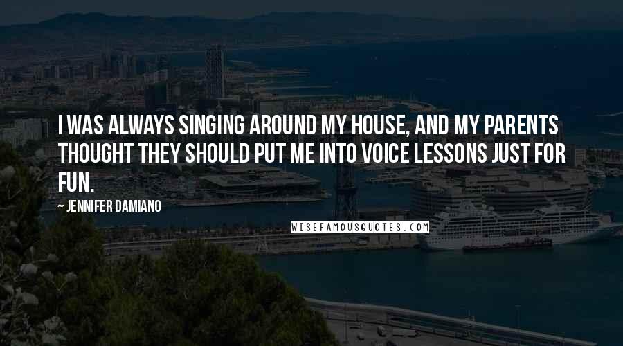 Jennifer Damiano Quotes: I was always singing around my house, and my parents thought they should put me into voice lessons just for fun.