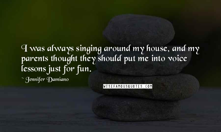 Jennifer Damiano Quotes: I was always singing around my house, and my parents thought they should put me into voice lessons just for fun.