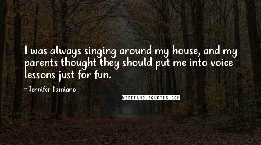 Jennifer Damiano Quotes: I was always singing around my house, and my parents thought they should put me into voice lessons just for fun.