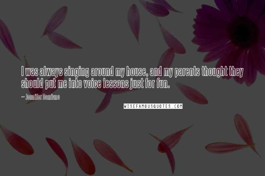 Jennifer Damiano Quotes: I was always singing around my house, and my parents thought they should put me into voice lessons just for fun.