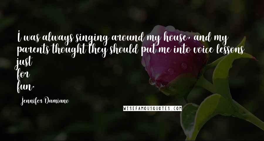 Jennifer Damiano Quotes: I was always singing around my house, and my parents thought they should put me into voice lessons just for fun.