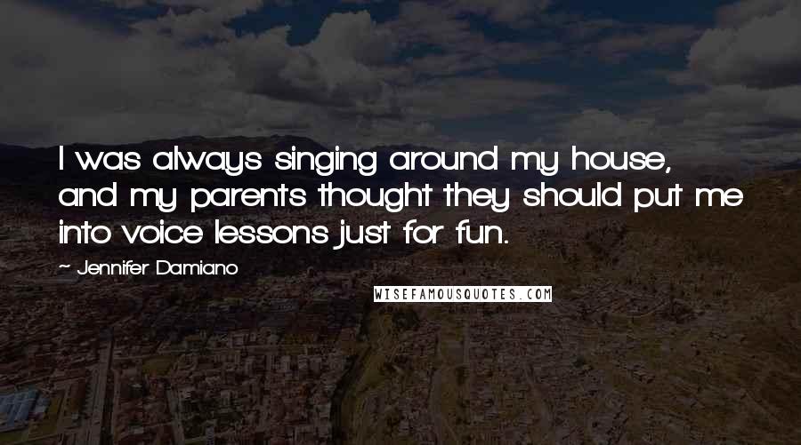 Jennifer Damiano Quotes: I was always singing around my house, and my parents thought they should put me into voice lessons just for fun.