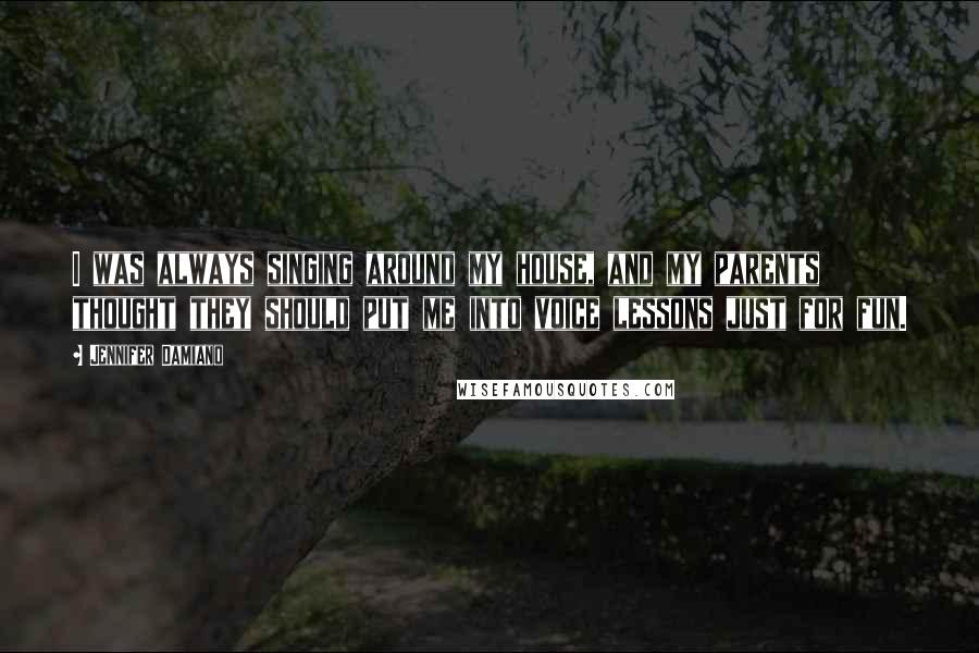 Jennifer Damiano Quotes: I was always singing around my house, and my parents thought they should put me into voice lessons just for fun.