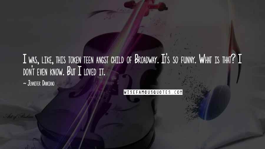 Jennifer Damiano Quotes: I was, like, this token teen angst child of Broadway. It's so funny. What is that? I don't even know. But I loved it.