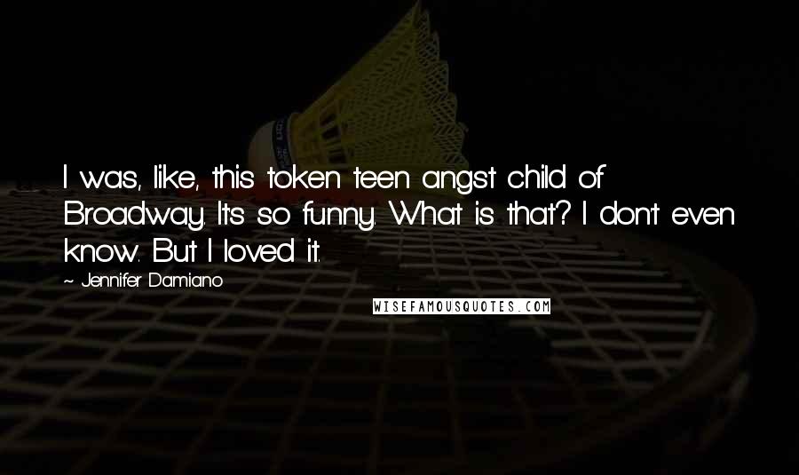 Jennifer Damiano Quotes: I was, like, this token teen angst child of Broadway. It's so funny. What is that? I don't even know. But I loved it.