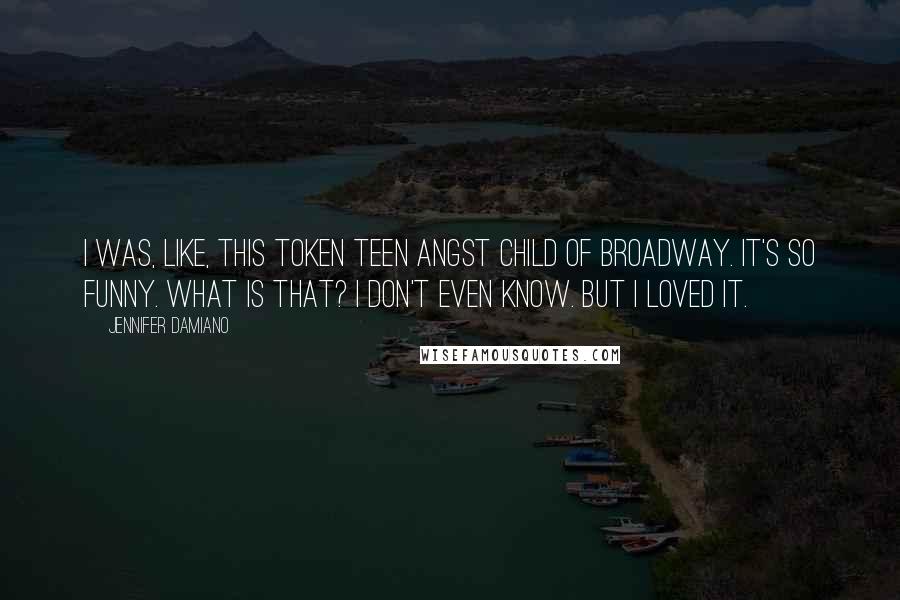 Jennifer Damiano Quotes: I was, like, this token teen angst child of Broadway. It's so funny. What is that? I don't even know. But I loved it.