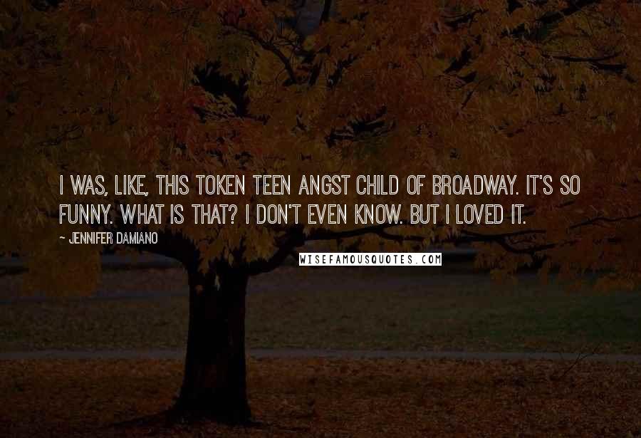 Jennifer Damiano Quotes: I was, like, this token teen angst child of Broadway. It's so funny. What is that? I don't even know. But I loved it.