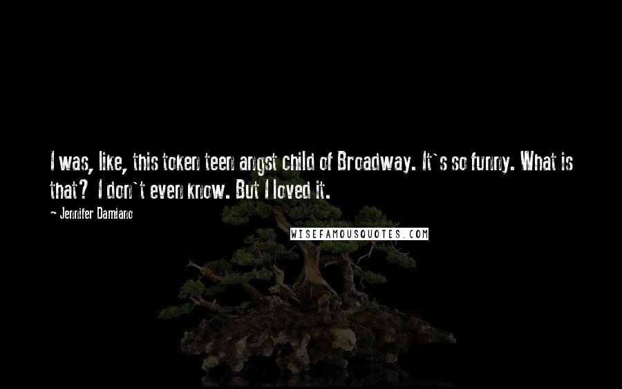 Jennifer Damiano Quotes: I was, like, this token teen angst child of Broadway. It's so funny. What is that? I don't even know. But I loved it.