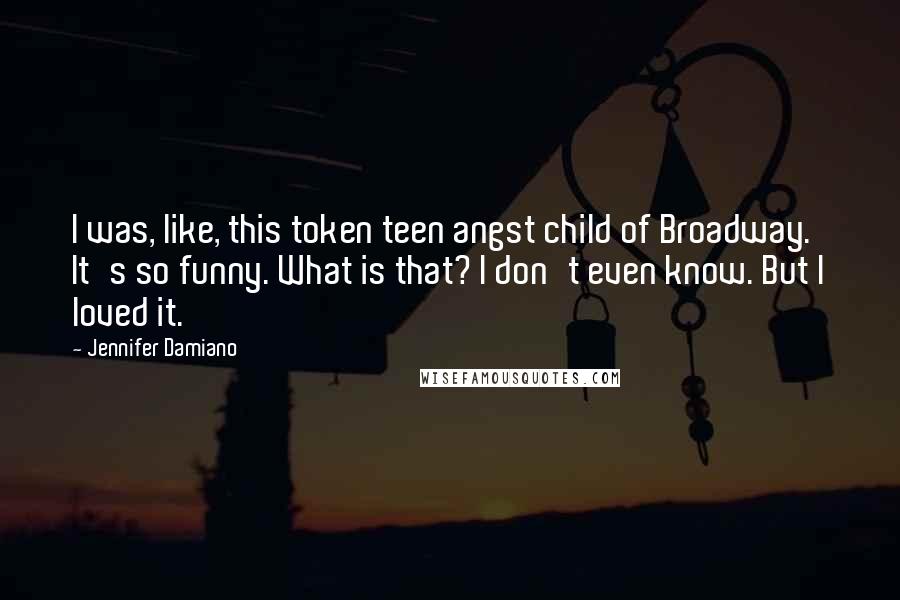 Jennifer Damiano Quotes: I was, like, this token teen angst child of Broadway. It's so funny. What is that? I don't even know. But I loved it.