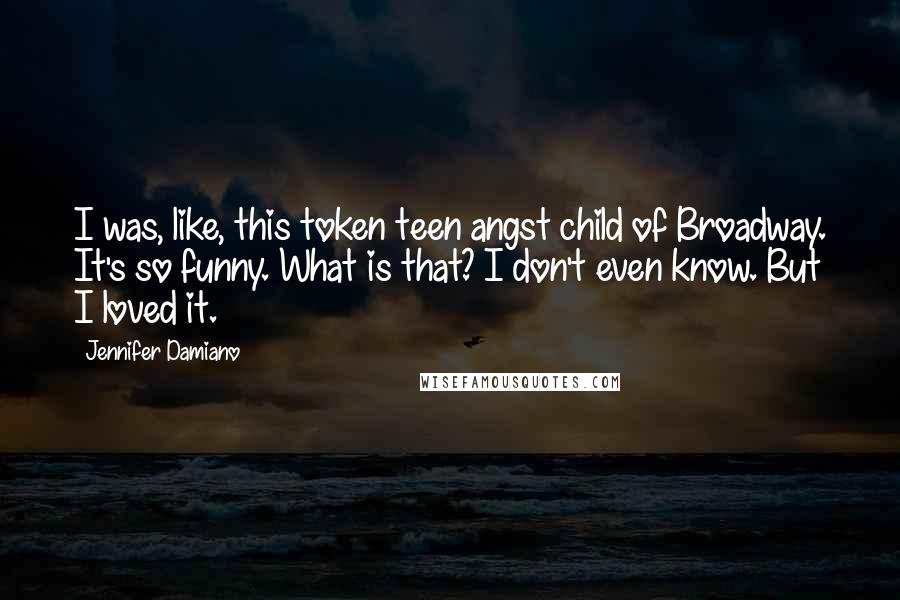 Jennifer Damiano Quotes: I was, like, this token teen angst child of Broadway. It's so funny. What is that? I don't even know. But I loved it.