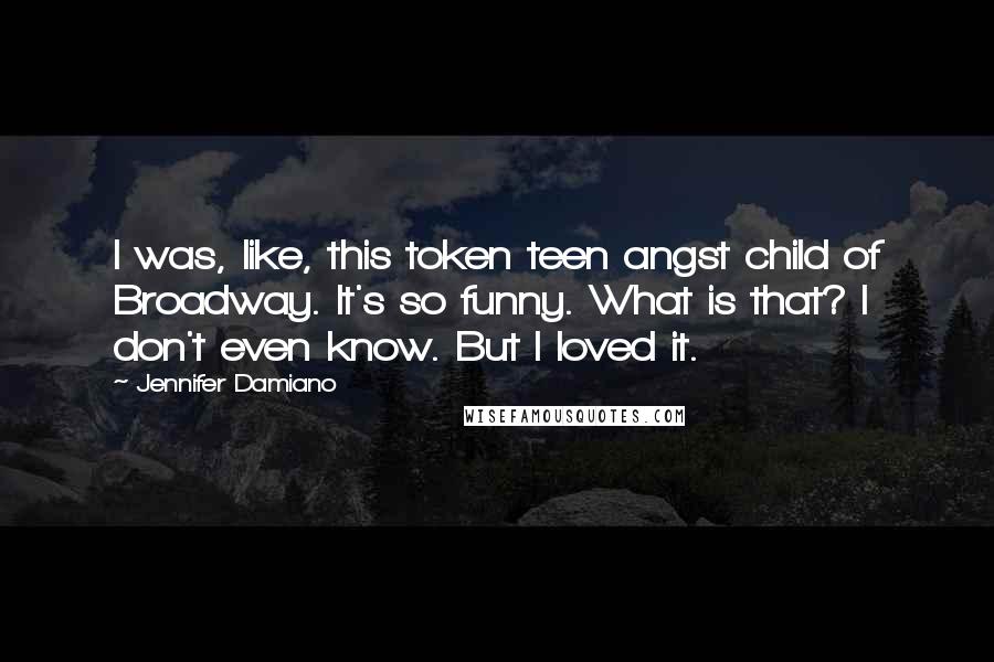 Jennifer Damiano Quotes: I was, like, this token teen angst child of Broadway. It's so funny. What is that? I don't even know. But I loved it.