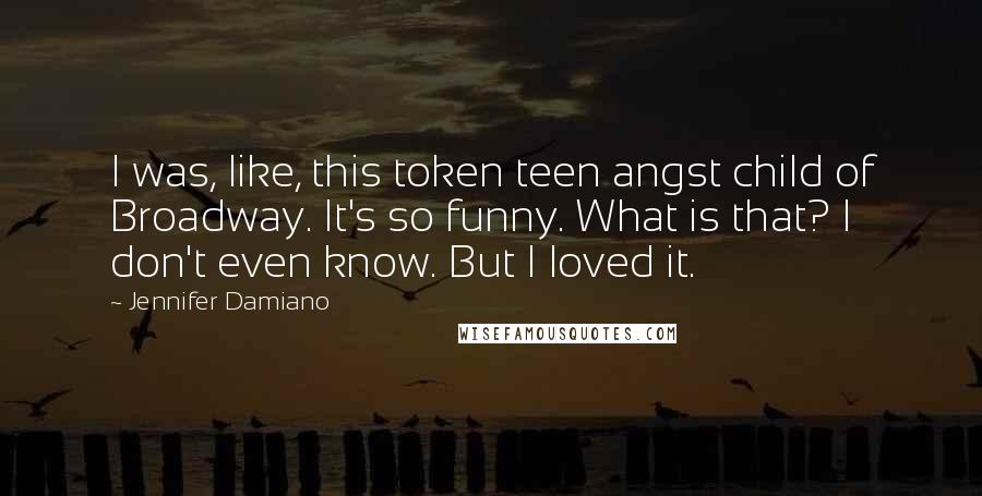 Jennifer Damiano Quotes: I was, like, this token teen angst child of Broadway. It's so funny. What is that? I don't even know. But I loved it.