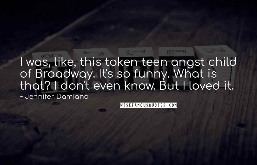 Jennifer Damiano Quotes: I was, like, this token teen angst child of Broadway. It's so funny. What is that? I don't even know. But I loved it.