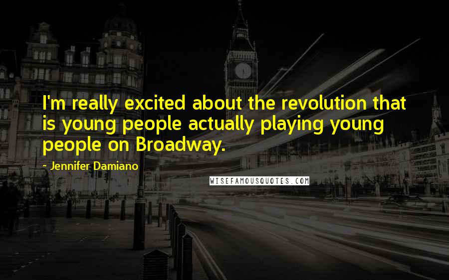 Jennifer Damiano Quotes: I'm really excited about the revolution that is young people actually playing young people on Broadway.