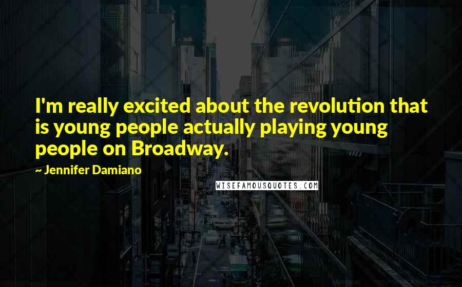 Jennifer Damiano Quotes: I'm really excited about the revolution that is young people actually playing young people on Broadway.
