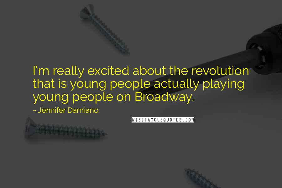 Jennifer Damiano Quotes: I'm really excited about the revolution that is young people actually playing young people on Broadway.