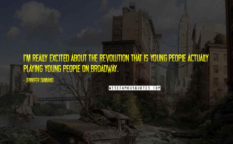 Jennifer Damiano Quotes: I'm really excited about the revolution that is young people actually playing young people on Broadway.