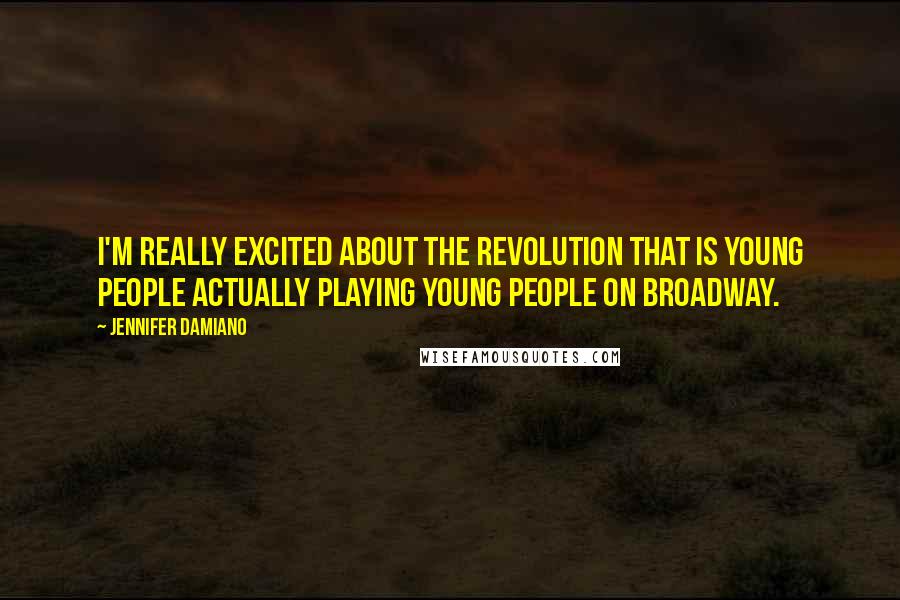 Jennifer Damiano Quotes: I'm really excited about the revolution that is young people actually playing young people on Broadway.