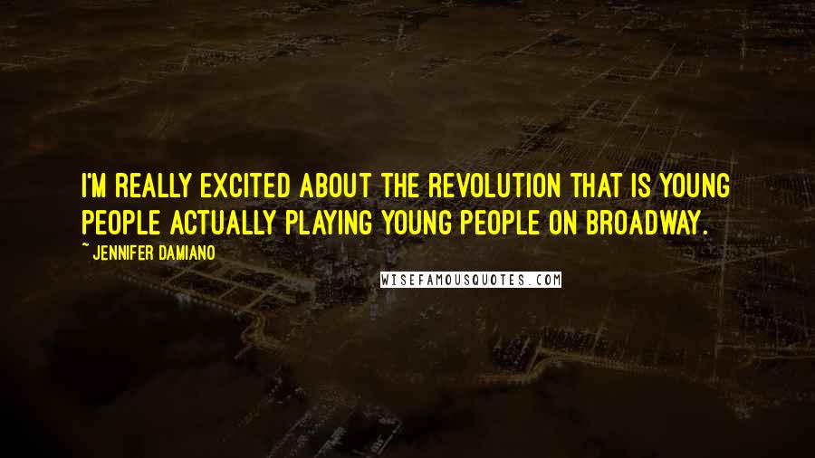 Jennifer Damiano Quotes: I'm really excited about the revolution that is young people actually playing young people on Broadway.