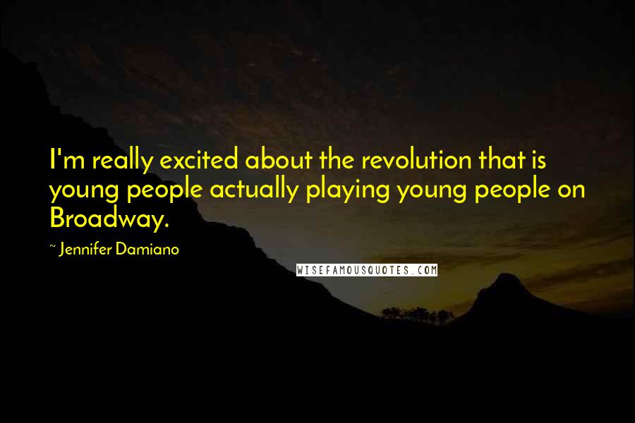 Jennifer Damiano Quotes: I'm really excited about the revolution that is young people actually playing young people on Broadway.