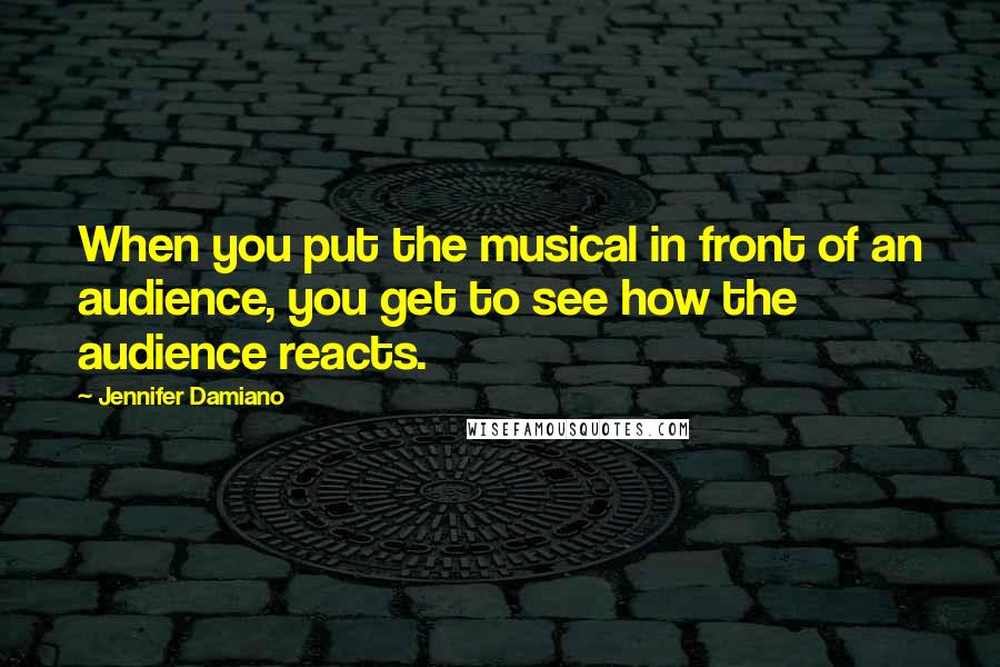 Jennifer Damiano Quotes: When you put the musical in front of an audience, you get to see how the audience reacts.