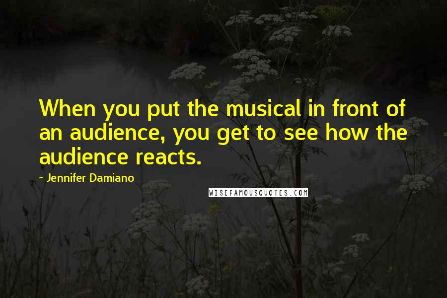 Jennifer Damiano Quotes: When you put the musical in front of an audience, you get to see how the audience reacts.