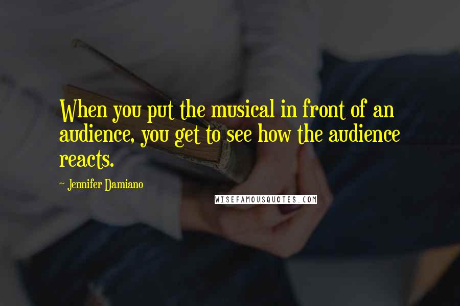 Jennifer Damiano Quotes: When you put the musical in front of an audience, you get to see how the audience reacts.