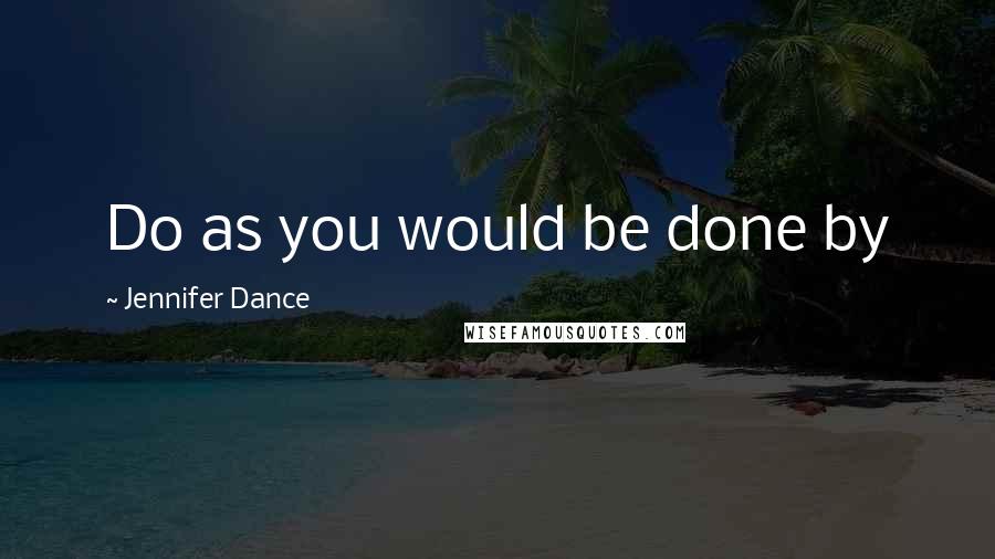 Jennifer Dance Quotes: Do as you would be done by