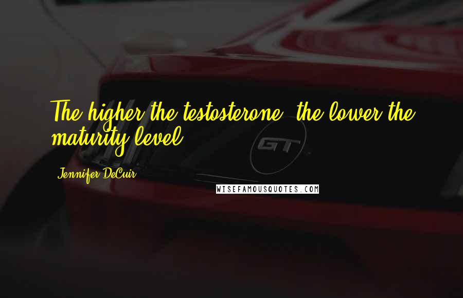 Jennifer DeCuir Quotes: The higher the testosterone, the lower the maturity level.