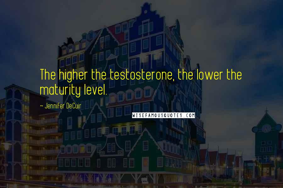 Jennifer DeCuir Quotes: The higher the testosterone, the lower the maturity level.