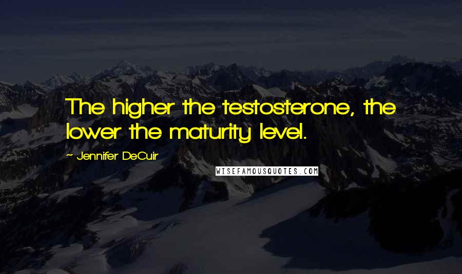 Jennifer DeCuir Quotes: The higher the testosterone, the lower the maturity level.
