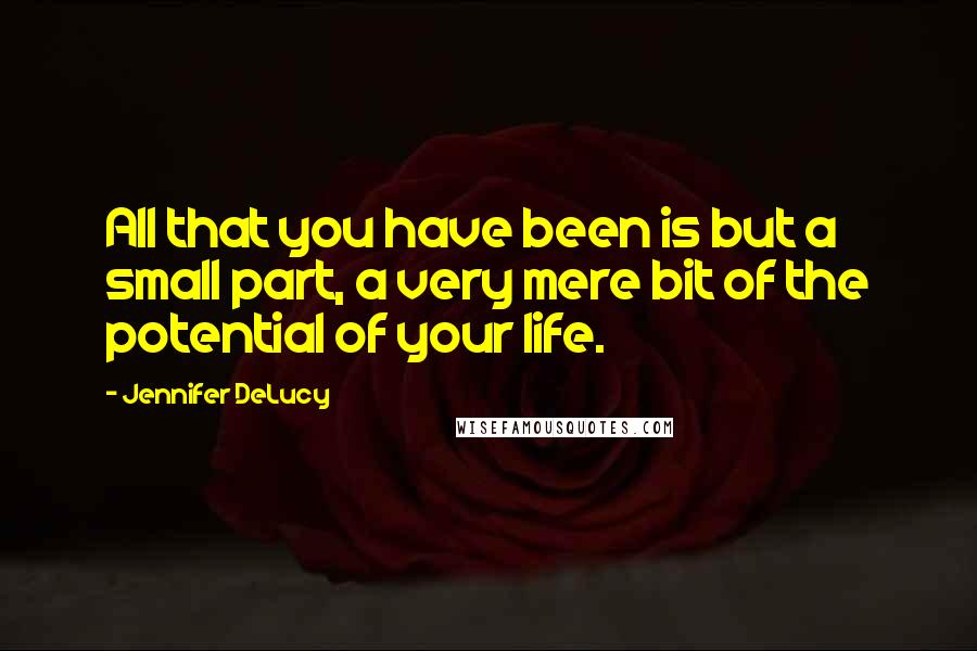 Jennifer DeLucy Quotes: All that you have been is but a small part, a very mere bit of the potential of your life.