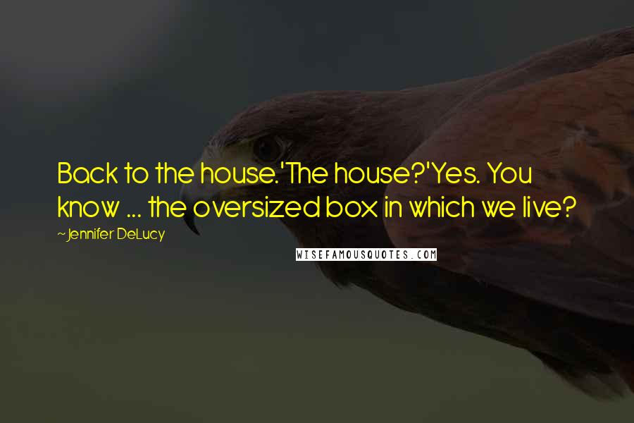 Jennifer DeLucy Quotes: Back to the house.'The house?'Yes. You know ... the oversized box in which we live?