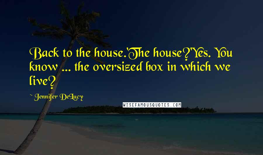 Jennifer DeLucy Quotes: Back to the house.'The house?'Yes. You know ... the oversized box in which we live?