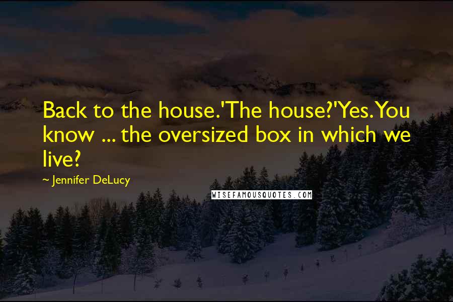 Jennifer DeLucy Quotes: Back to the house.'The house?'Yes. You know ... the oversized box in which we live?