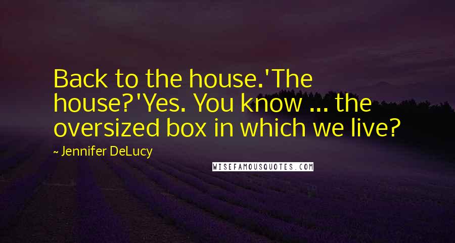 Jennifer DeLucy Quotes: Back to the house.'The house?'Yes. You know ... the oversized box in which we live?