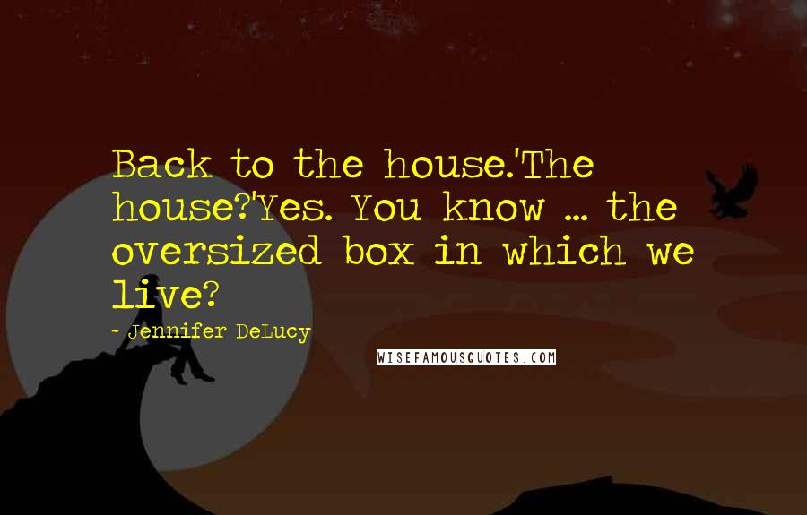 Jennifer DeLucy Quotes: Back to the house.'The house?'Yes. You know ... the oversized box in which we live?