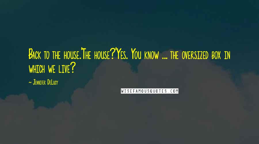 Jennifer DeLucy Quotes: Back to the house.'The house?'Yes. You know ... the oversized box in which we live?