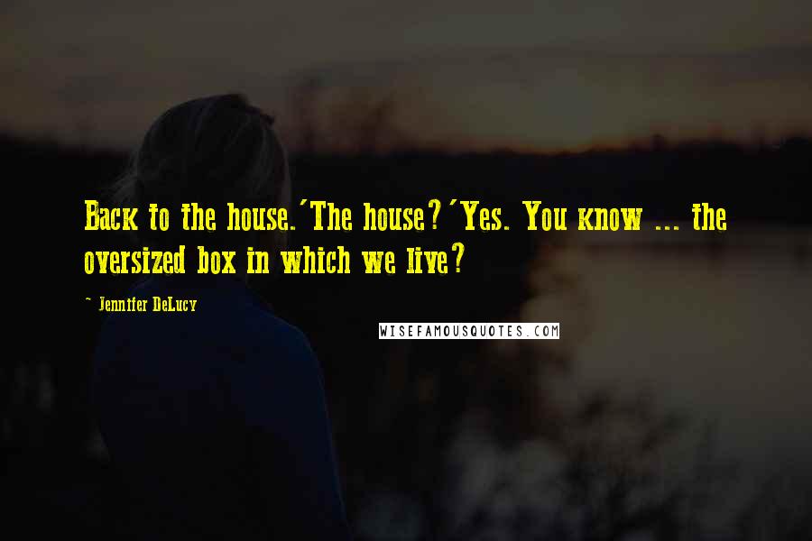 Jennifer DeLucy Quotes: Back to the house.'The house?'Yes. You know ... the oversized box in which we live?