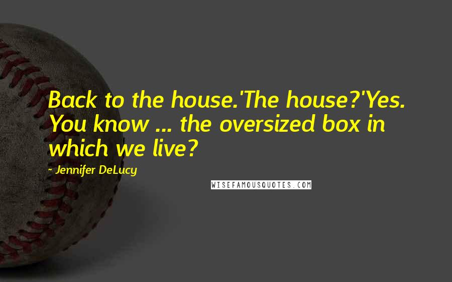 Jennifer DeLucy Quotes: Back to the house.'The house?'Yes. You know ... the oversized box in which we live?