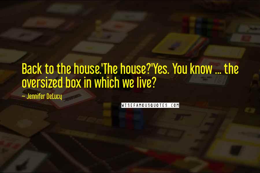 Jennifer DeLucy Quotes: Back to the house.'The house?'Yes. You know ... the oversized box in which we live?