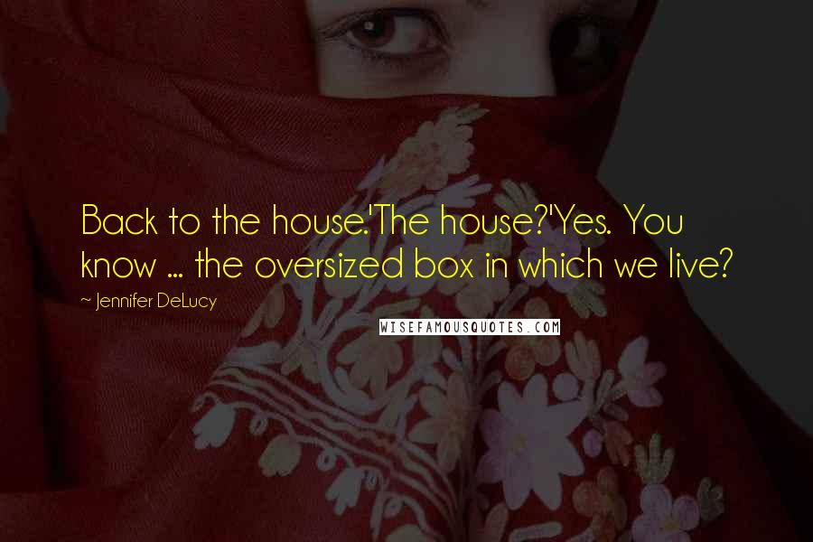 Jennifer DeLucy Quotes: Back to the house.'The house?'Yes. You know ... the oversized box in which we live?