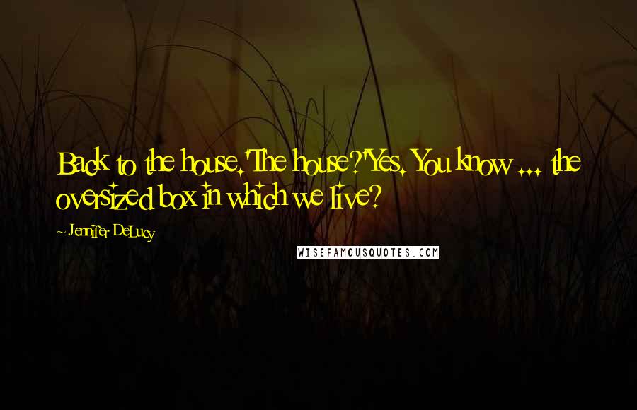 Jennifer DeLucy Quotes: Back to the house.'The house?'Yes. You know ... the oversized box in which we live?