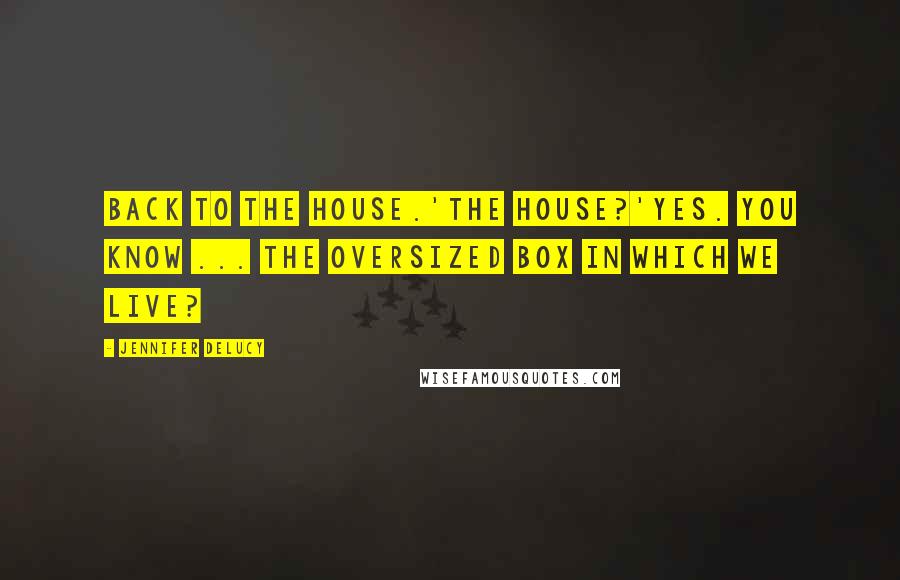 Jennifer DeLucy Quotes: Back to the house.'The house?'Yes. You know ... the oversized box in which we live?