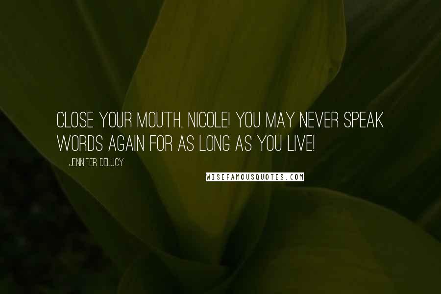 Jennifer DeLucy Quotes: Close your mouth, Nicole! You may never speak words again for as long as you live!