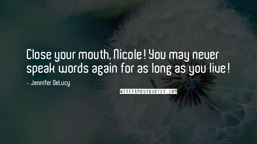 Jennifer DeLucy Quotes: Close your mouth, Nicole! You may never speak words again for as long as you live!