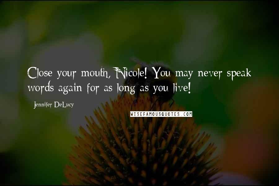 Jennifer DeLucy Quotes: Close your mouth, Nicole! You may never speak words again for as long as you live!