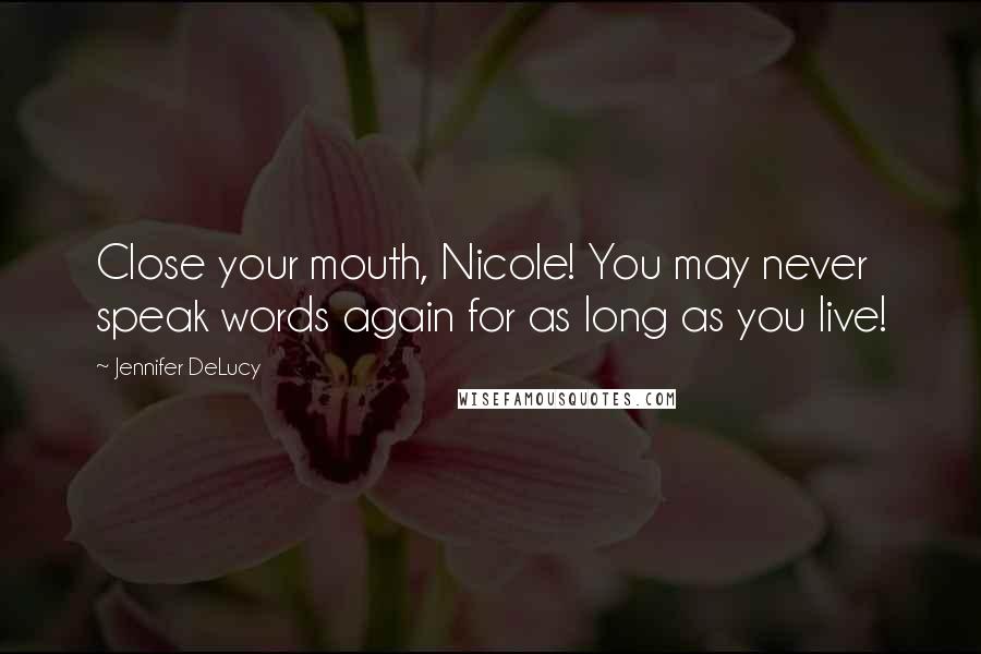 Jennifer DeLucy Quotes: Close your mouth, Nicole! You may never speak words again for as long as you live!